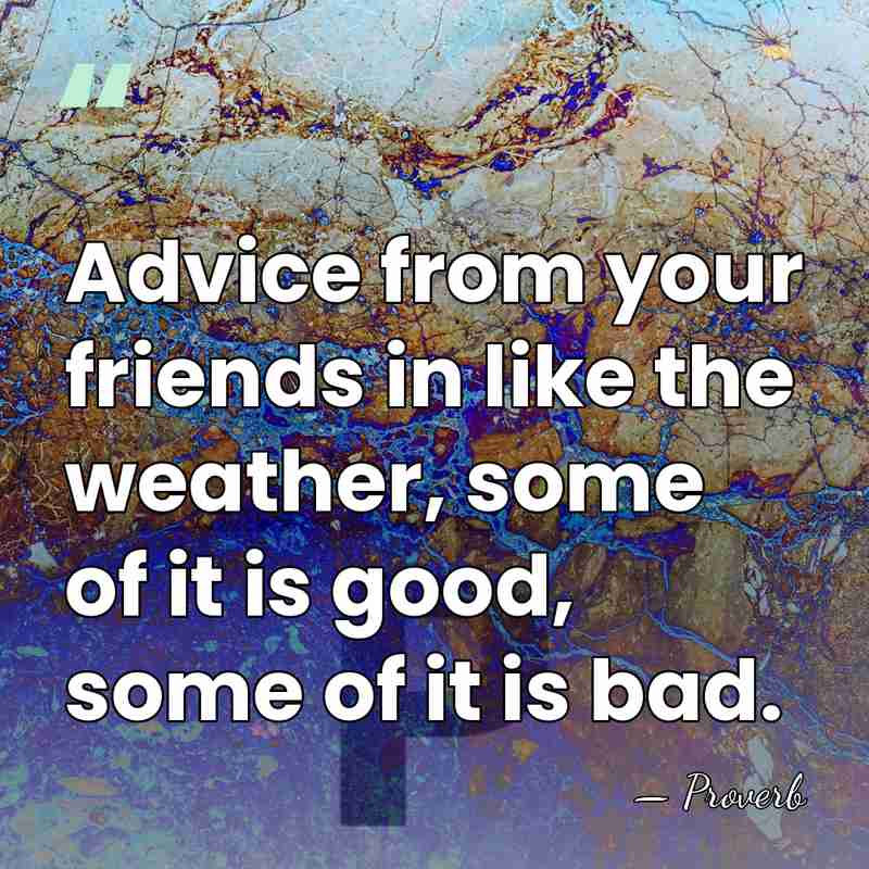 Advice from your friends in like the weather, some of it is&hellip; - Proverb