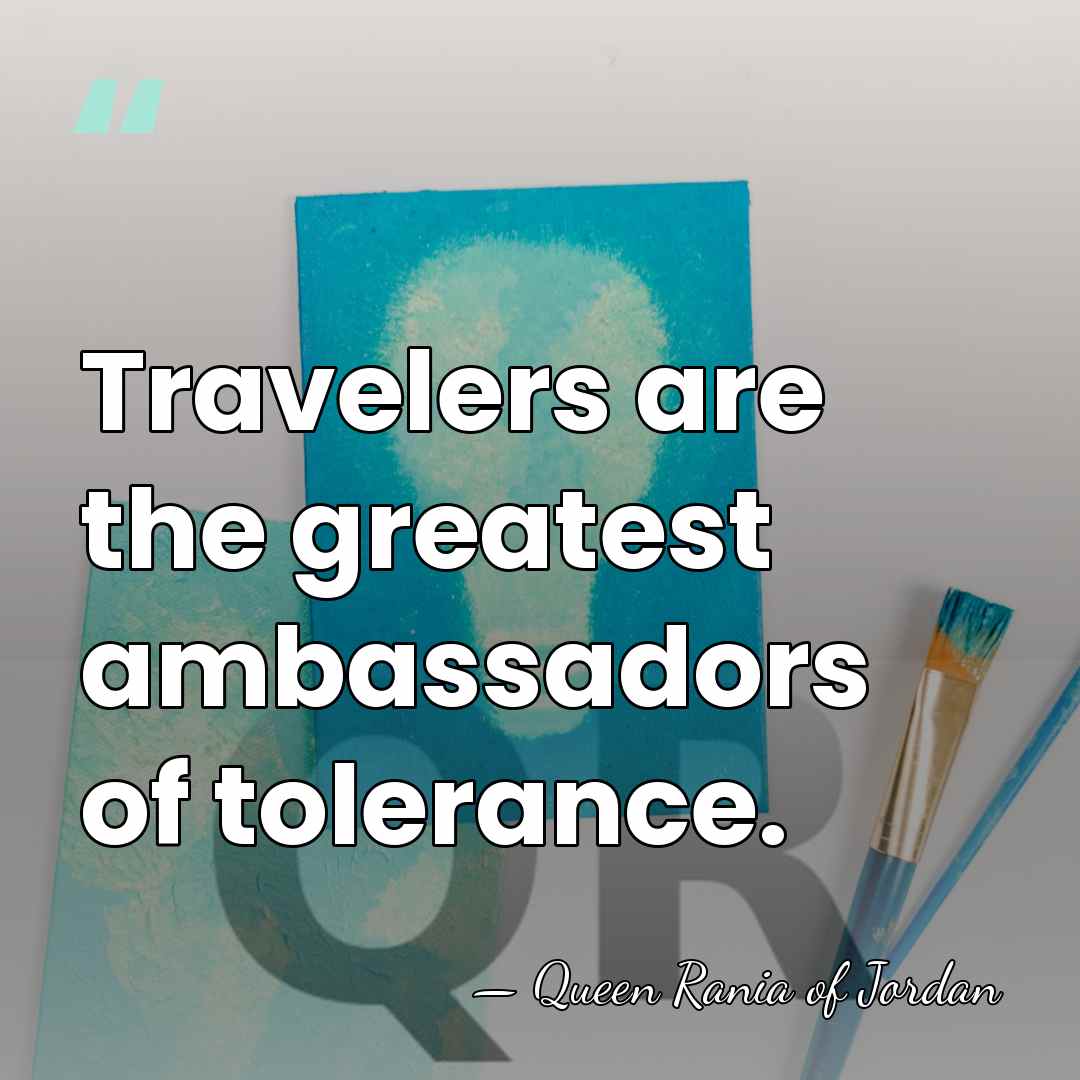 Travelers are the greatest ambassadors of tolerance. - Queen Rania of Jordan