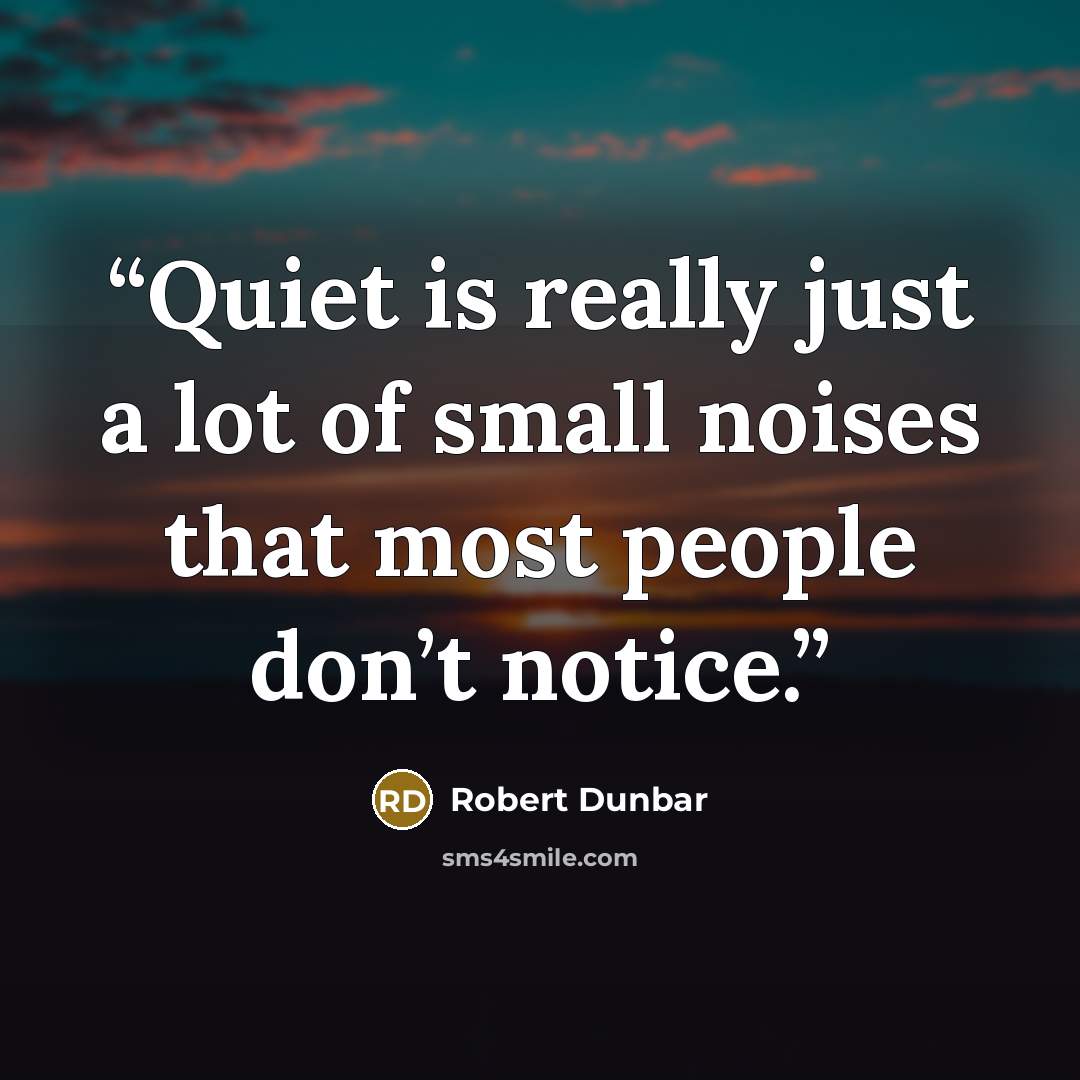 “Quiet is really just a lot of small noises that most people don’t notice.” quote by Robert Dunbar