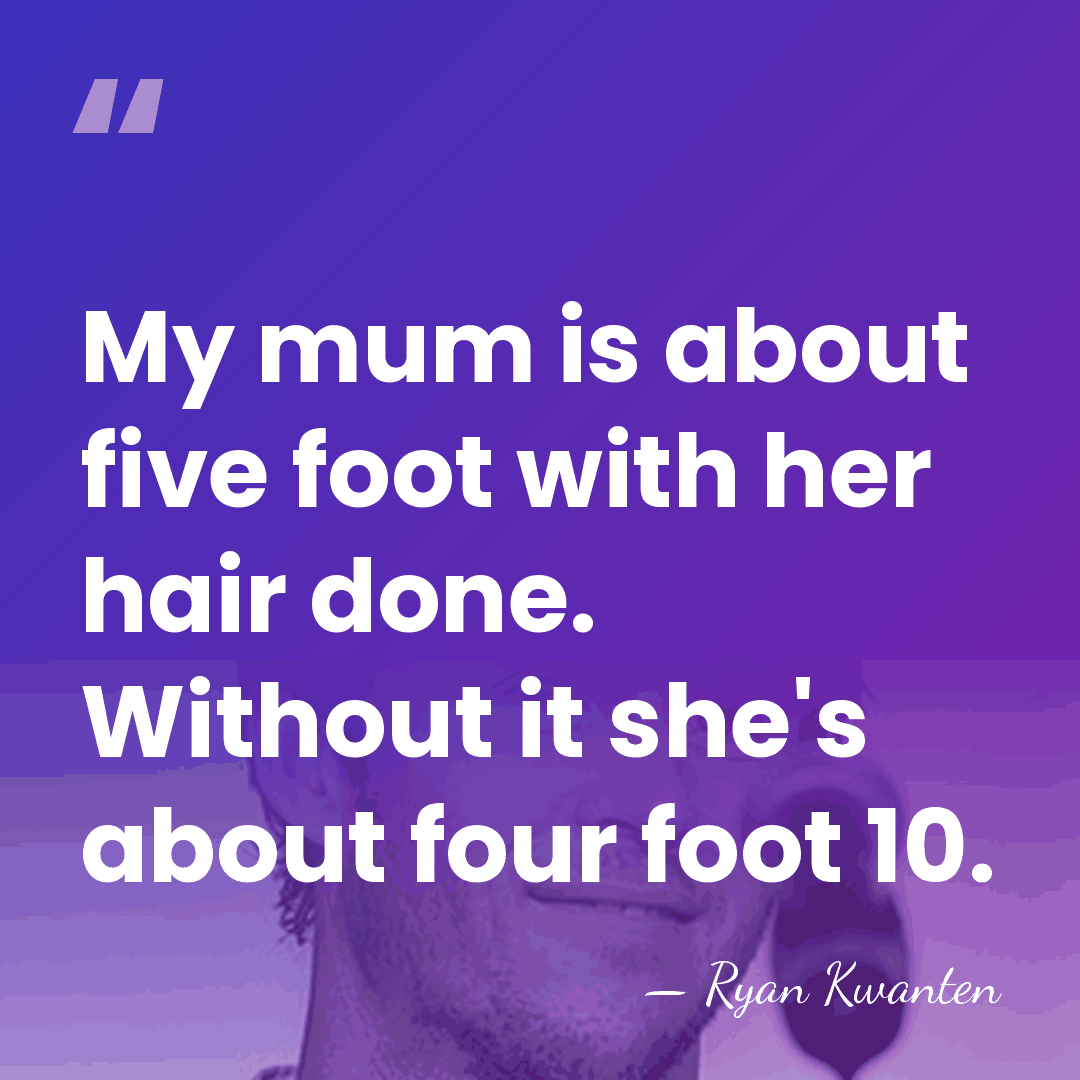 My mum is about five foot with her hair done. Without it&hellip; - Ryan Kwanten