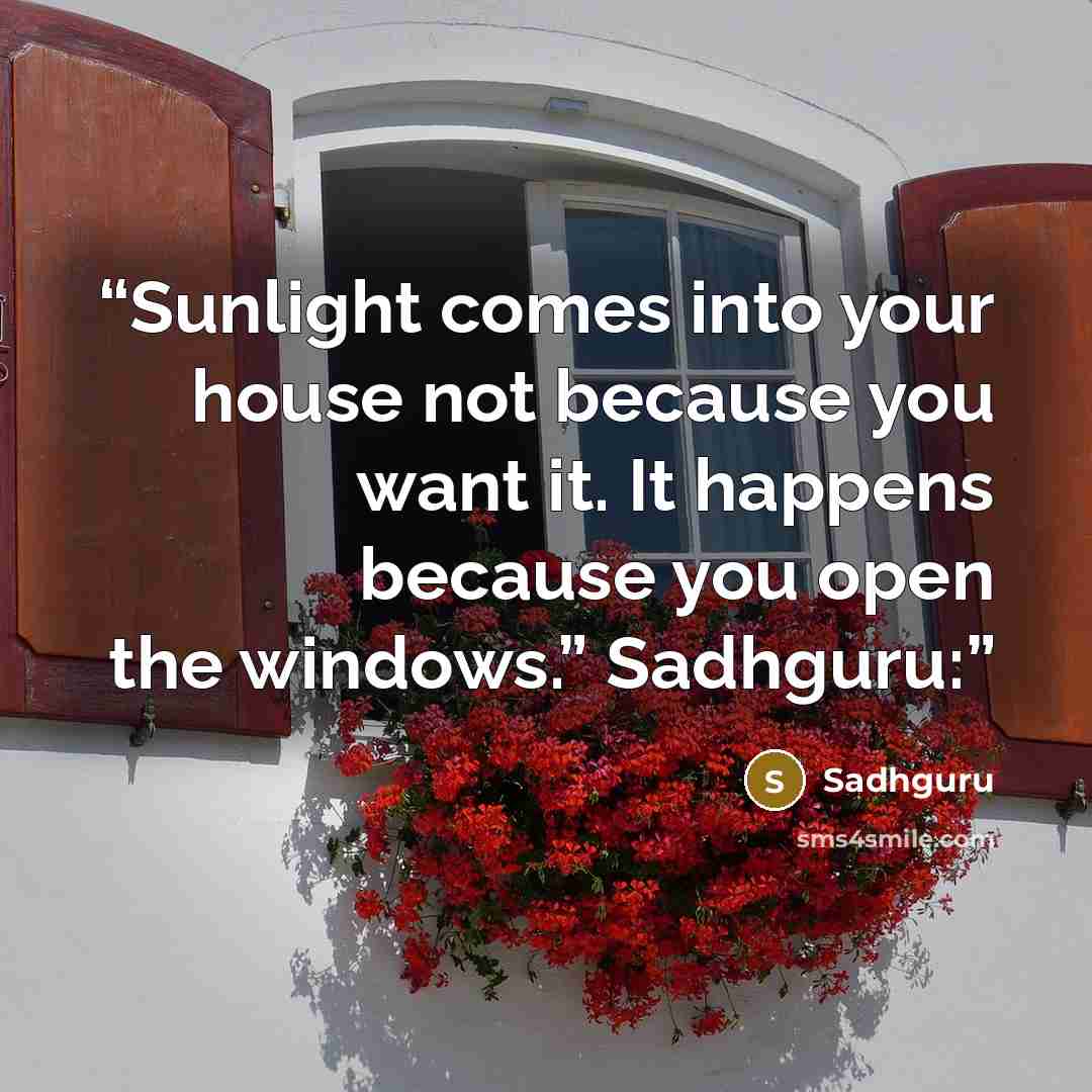 “Sunlight comes into your house not because you want it. It happens because you open the windows.” Sadhguru:” quote by Sadhguru