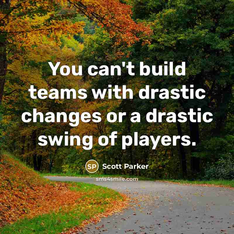 “You can't build teams with drastic changes or a drastic…” quote by Scott Parker