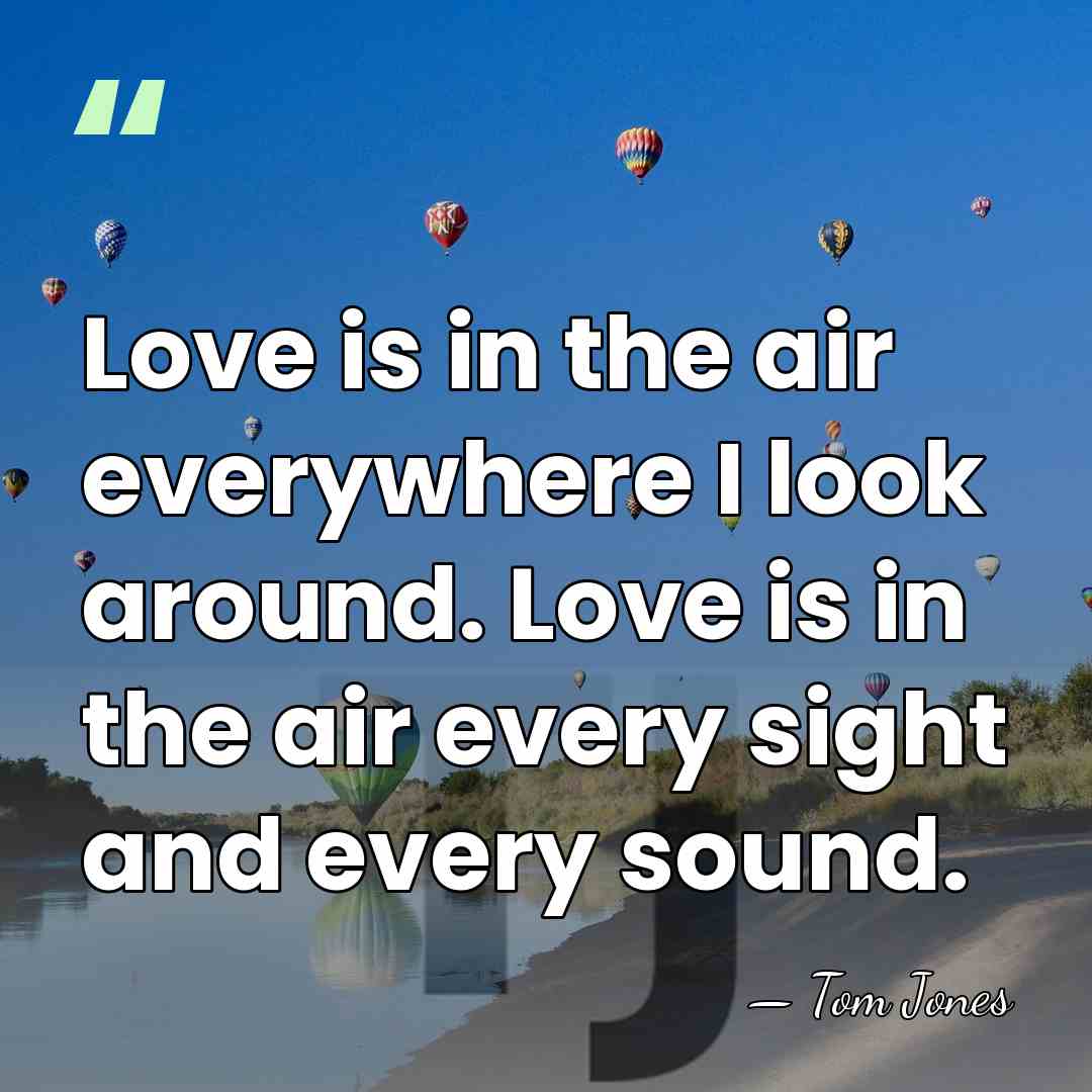 Love is in the air everywhere I look around. Love is in&hellip; - Tom Jones