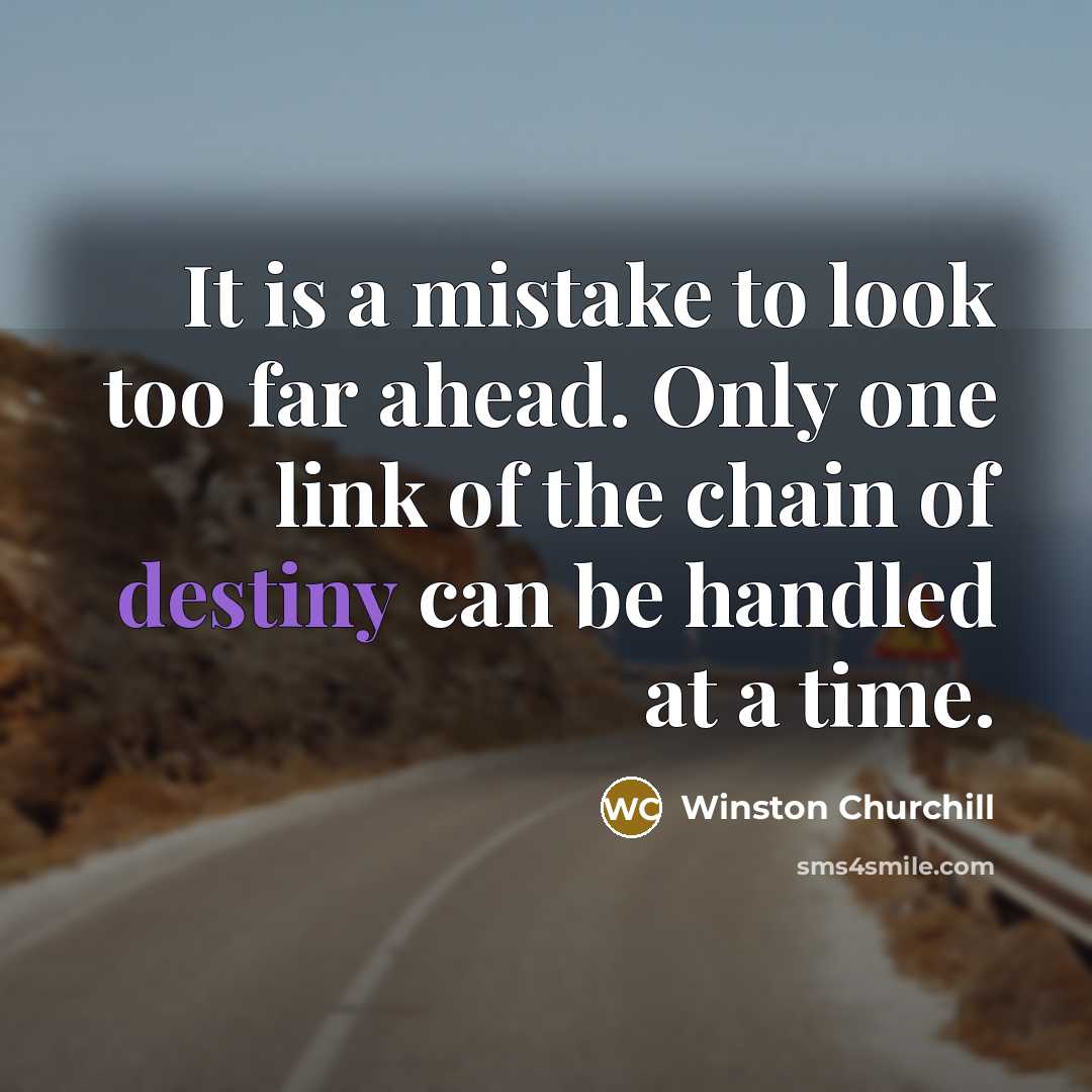 “It is a mistake to look too far ahead. Only one link of the chain of destiny can be handled at a time.” quote by Winston Churchill