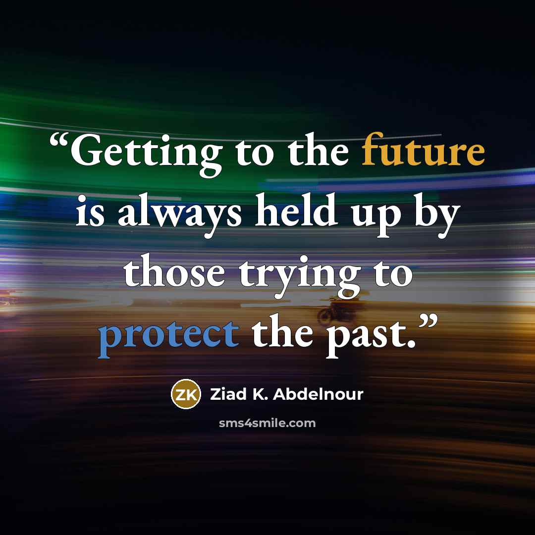 “Getting to the future is always held up by those trying to protect the past.” quote by Ziad K. Abdelnour