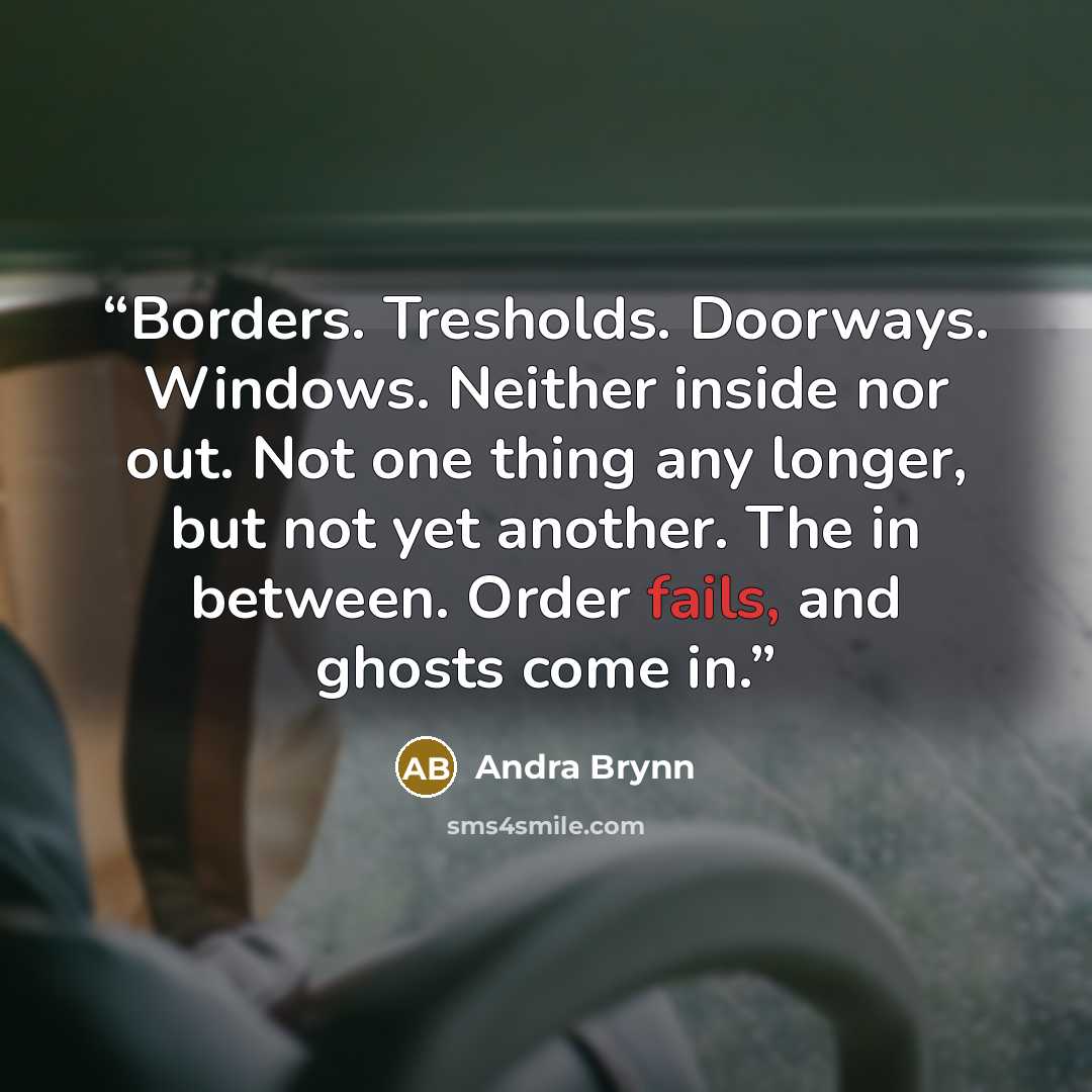“Borders. Tresholds. Doorways. Windows. Neither inside nor out. Not one thing any longer, but not yet another. The in between. Order fails, and ghosts come in.” quote by Andra Brynn