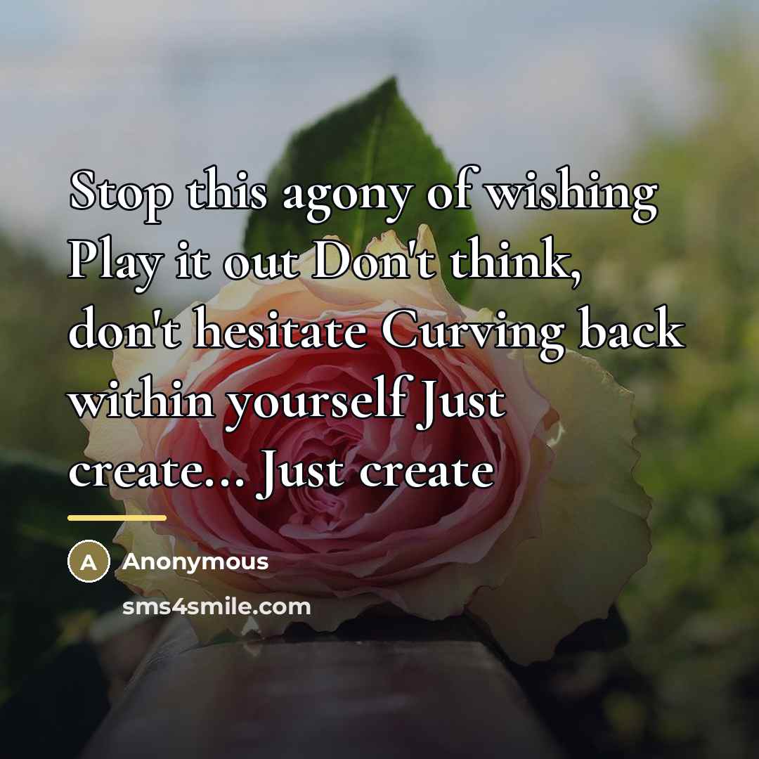 “Stop this agony of wishing Play it out Don't think,…” quote by Anonymous