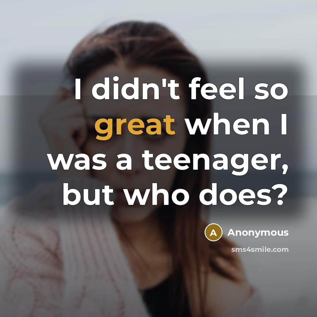 “I didn't feel so great when I was a teenager,…” quote by Anonymous