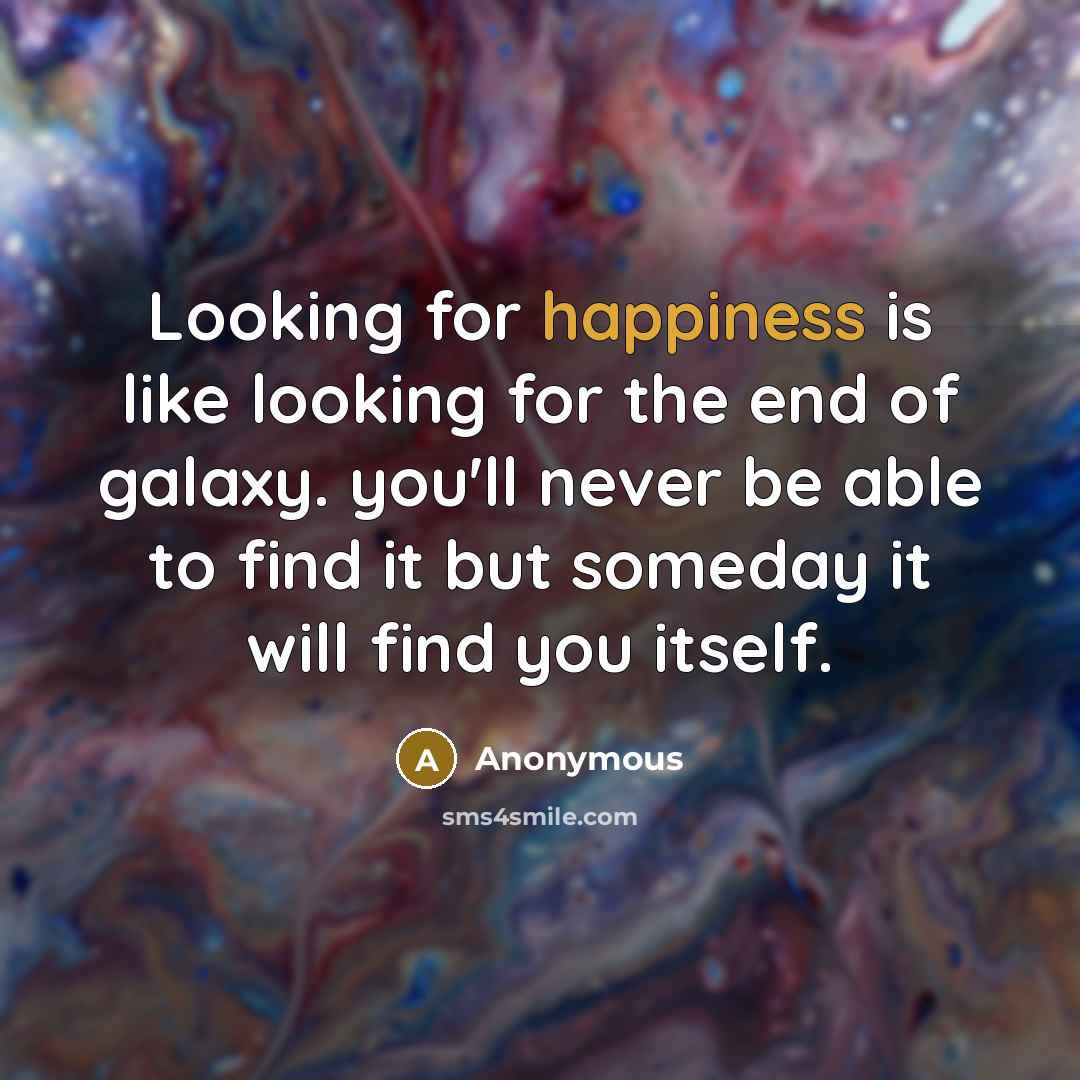 “Looking for happiness is like looking for the end of galaxy. you'll never be able to find it but someday it will find you itself.” quote by Anonymous