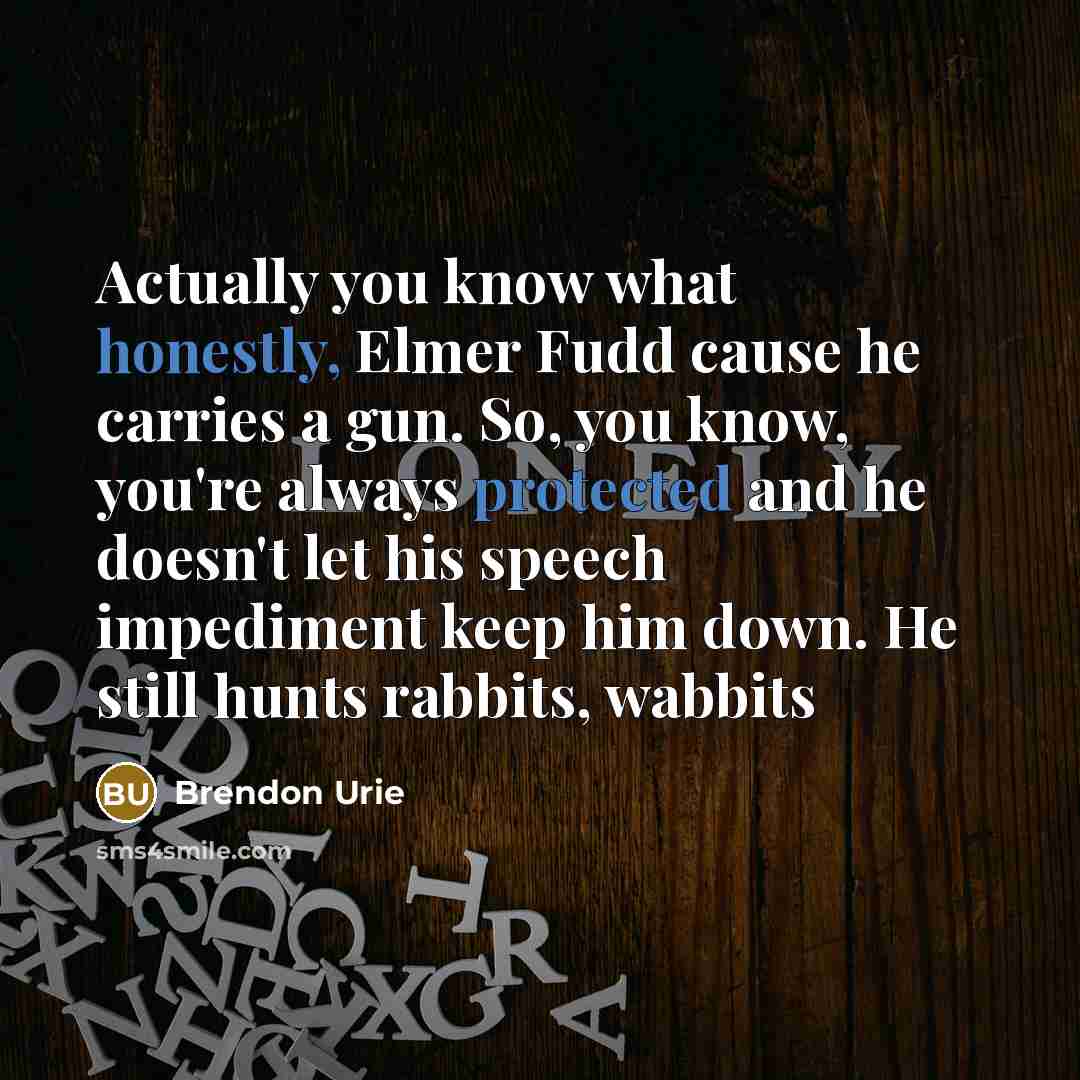 “Actually you know what honestly, Elmer Fudd cause he carries a gun. So, you know, you're always protected and he doesn't let his speech impediment keep him down. He still hunts rabbits, wabbits” quote by Brendon Urie