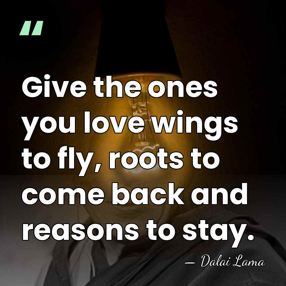 Give the ones you love wings to fly, roots to come back&hellip; - Dalai Lama