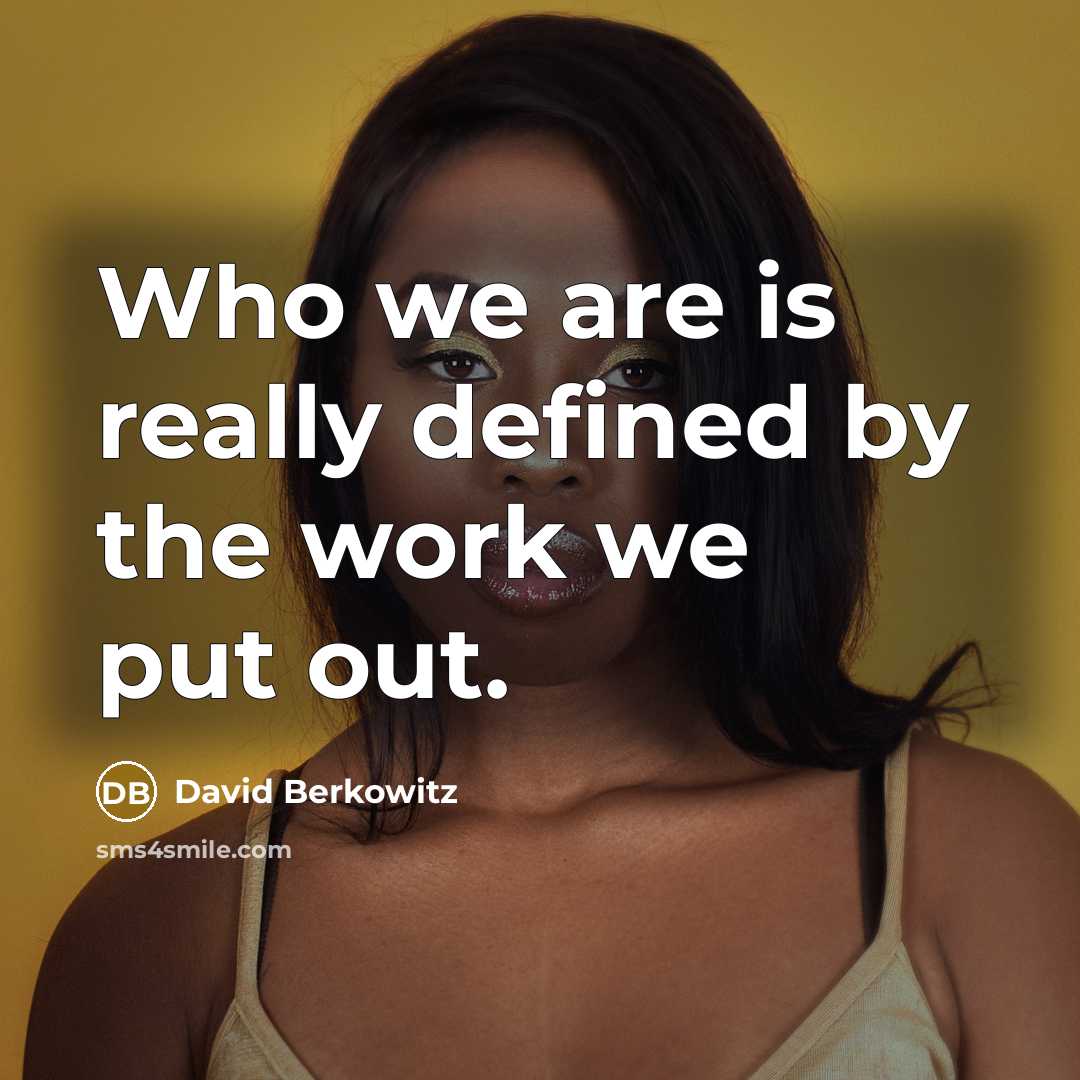“Who we are is really defined by the work we put out.” quote by David Berkowitz