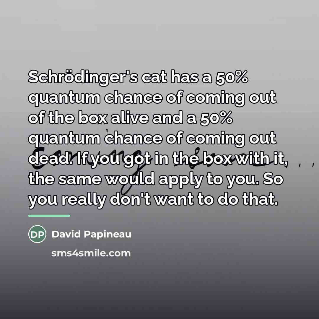 “Schrödinger's cat has a 50% quantum chance of coming out…” quote by David Papineau