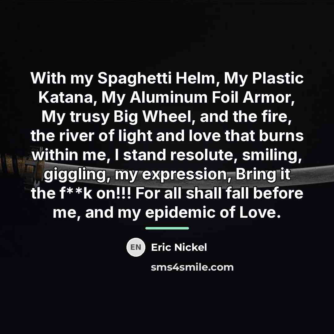 “With my Spaghetti Helm, My Plastic Katana, My Aluminum Foil…” quote by Eric Nickel