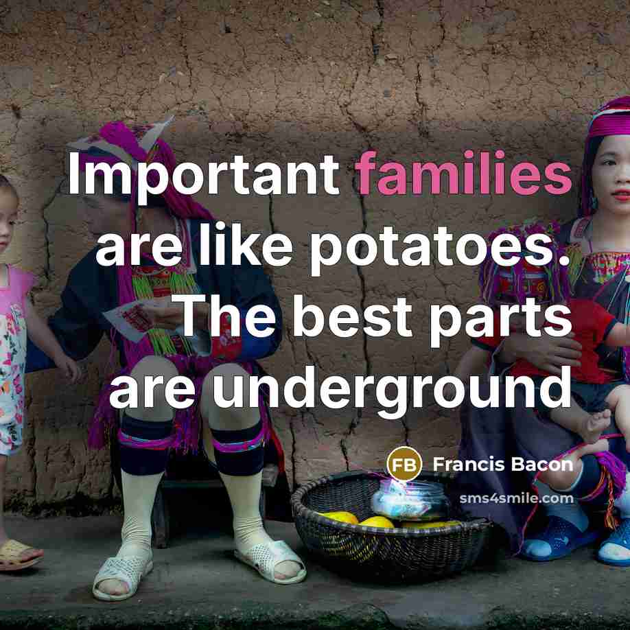 “Important families are like potatoes. The best parts are underground…” quote by Francis Bacon