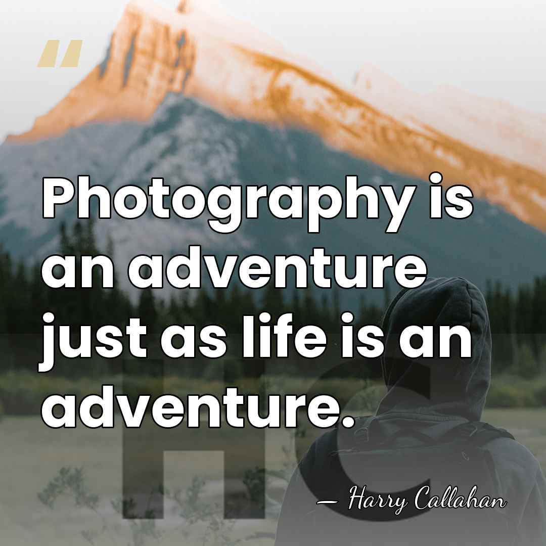 Photography is an adventure just as life is an adventure. - Harry Callahan