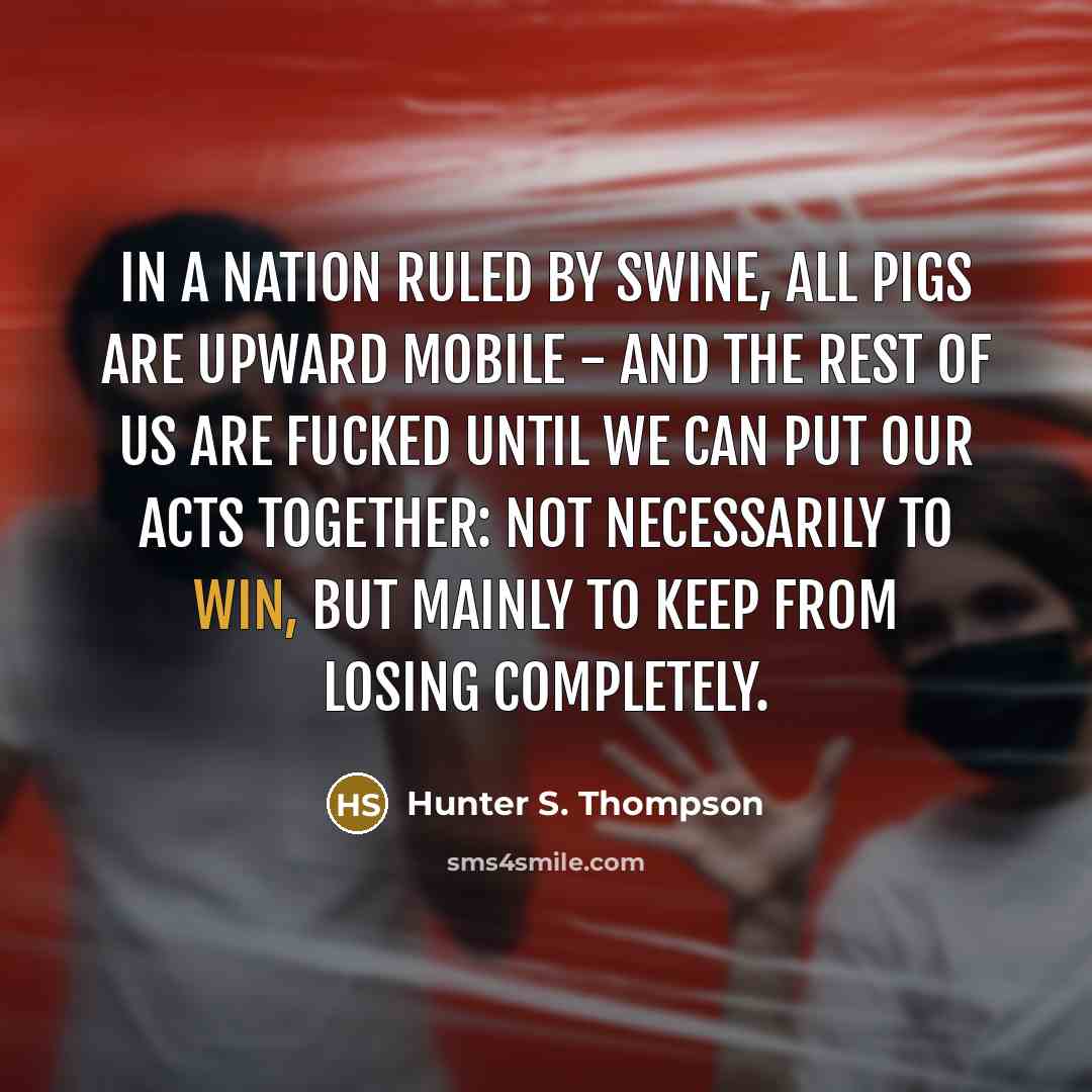 “In a nation ruled by swine, all pigs are upward…” quote by Hunter S. Thompson