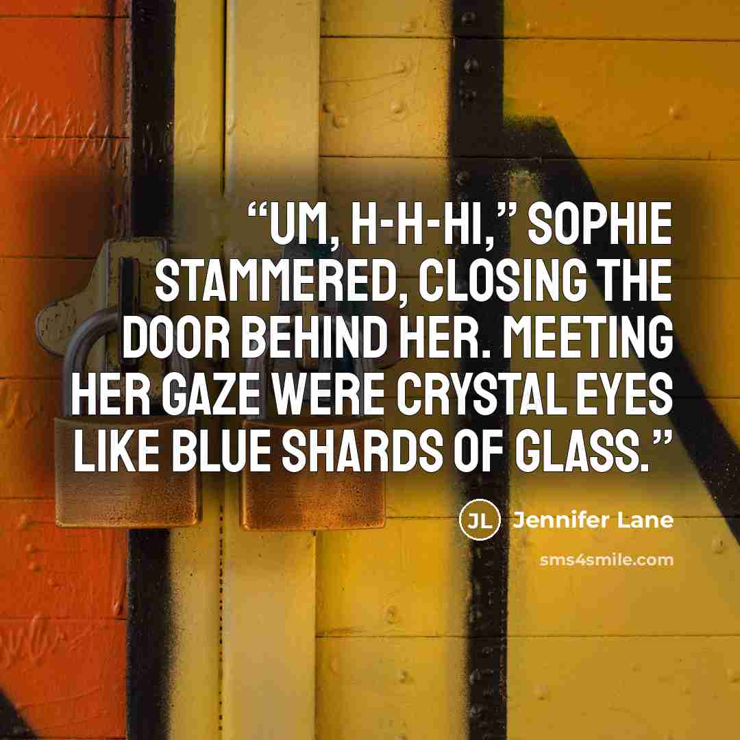 “Um, h-h-hi,” Sophie stammered, closing the door behind her. Meeting her gaze were crystal eyes like blue shards of glass.” quote by Jennifer Lane