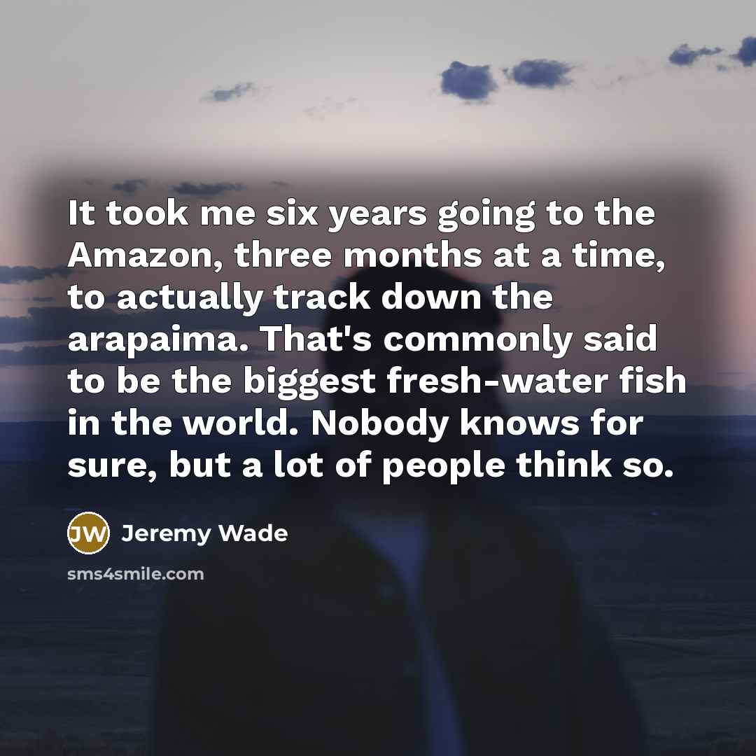 “It took me six years going to the Amazon, three…” quote by Jeremy Wade