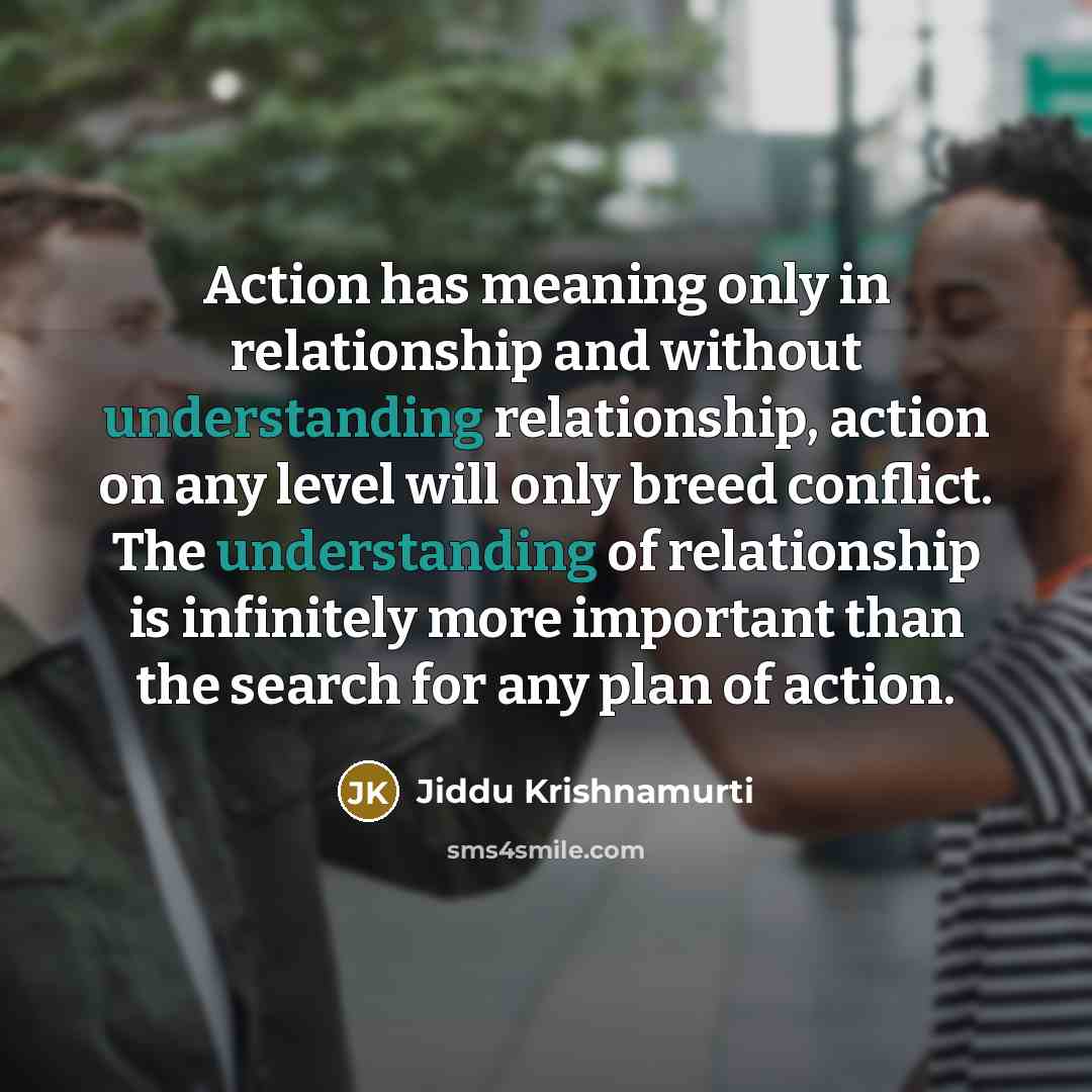 “Action has meaning only in relationship and without understanding relationship,…” quote by Jiddu Krishnamurti
