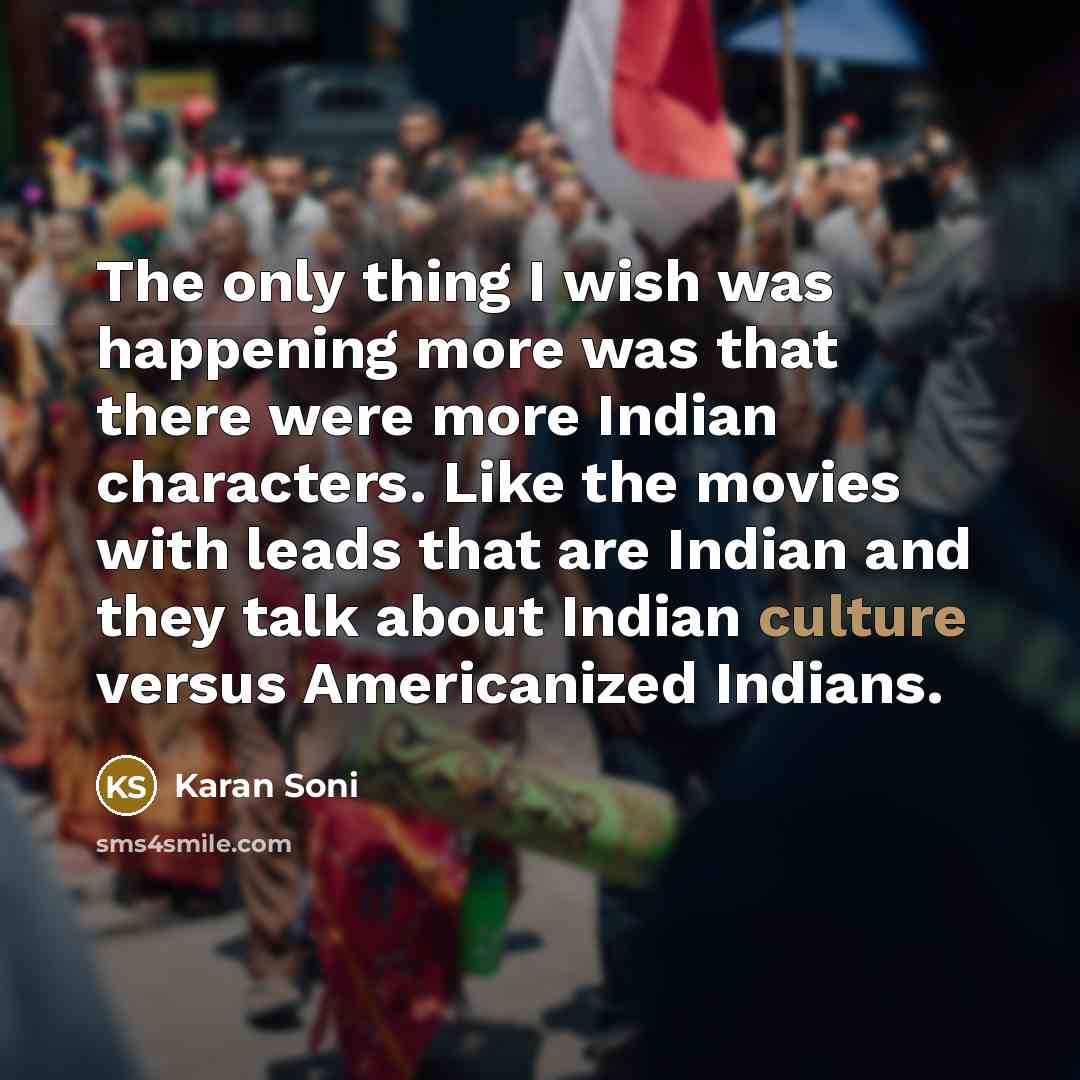 “The only thing I wish was happening more was that there were more Indian characters. Like the movies with leads that are Indian and they talk about Indian culture versus Americanized Indians.” quote by Karan Soni