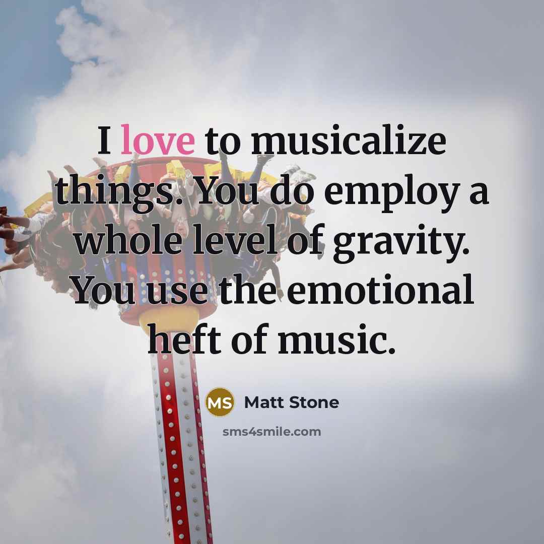 “I love to musicalize things. You do employ a whole…” quote by Matt Stone