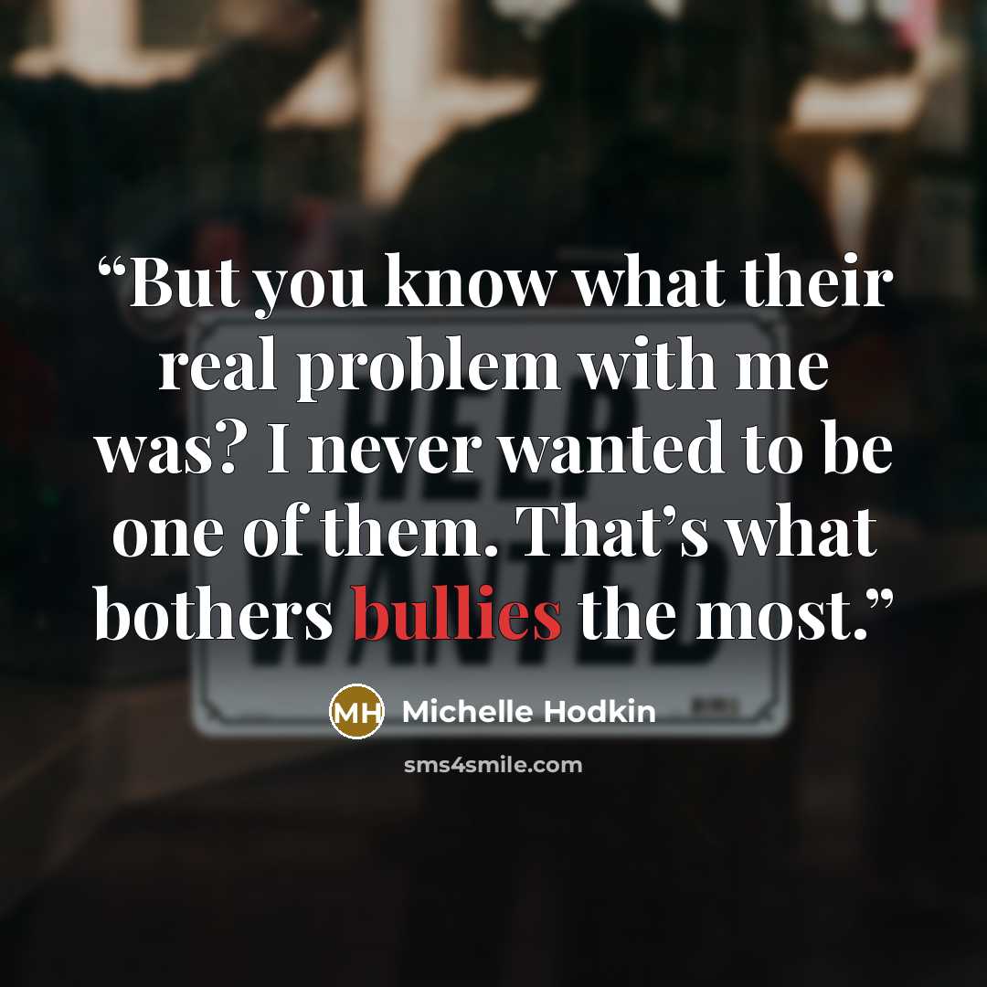 “But you know what their real problem with me was? I never wanted to be one of them. That’s what bothers bullies the most.” quote by Michelle Hodkin