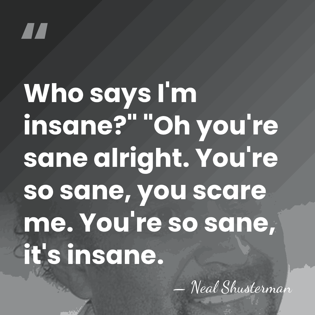 Who says I'm insane?" "Oh you're sane alright. You're so sane, you&hellip; - Neal Shusterman