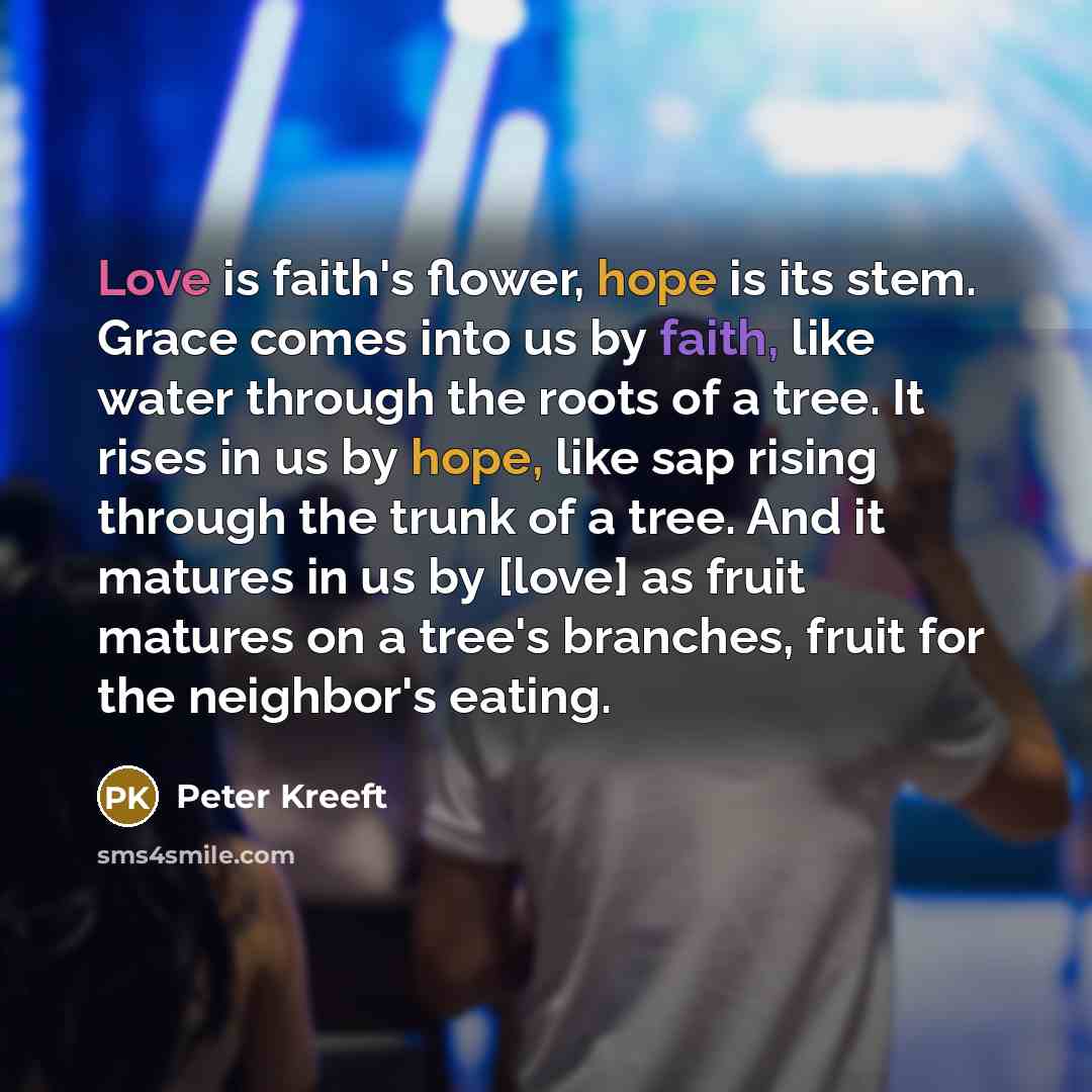 “Love is faith's flower, hope is its stem. Grace comes…” quote by Peter Kreeft