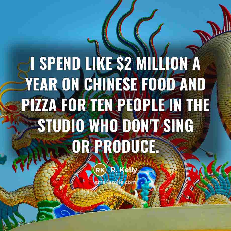 “I spend like $2 million a year on Chinese food…” quote by R. Kelly