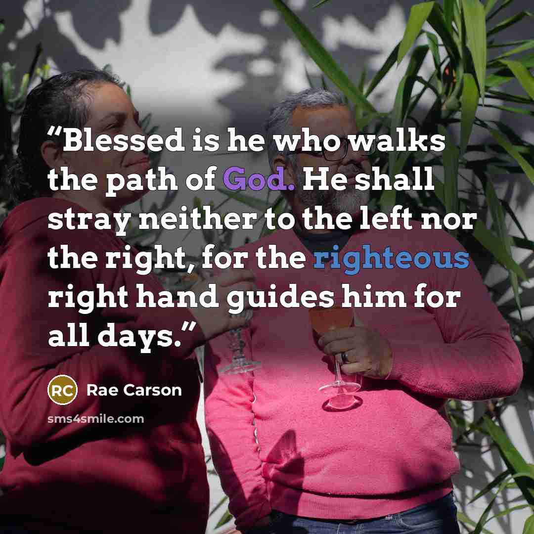 “Blessed is he who walks the path of God. He shall stray neither to the left nor the right, for the righteous right hand guides him for all days.” quote by Rae Carson