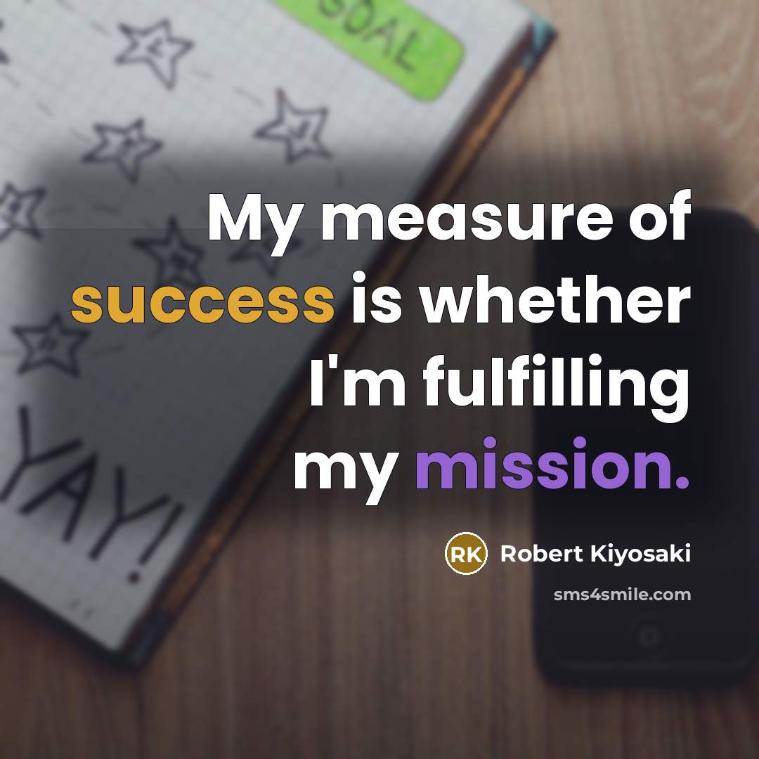 “My measure of success is whether I'm fulfilling my mission.…” quote by Robert Kiyosaki