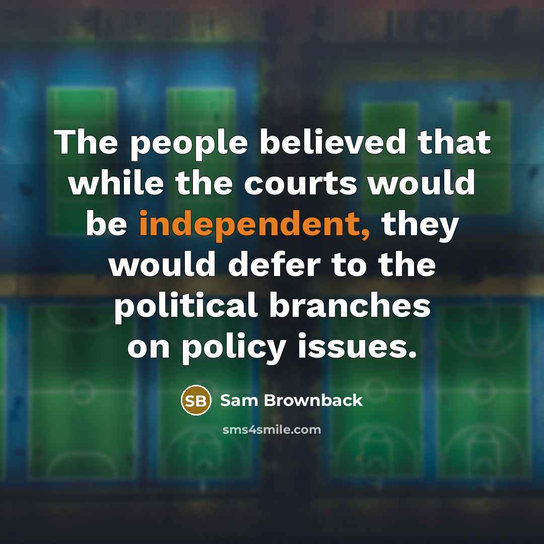 “The people believed that while the courts would be independent,…” quote by Sam Brownback