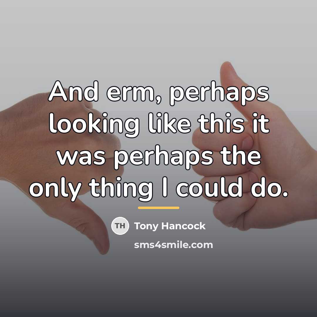 “And erm, perhaps looking like this it was perhaps the…” quote by Tony Hancock