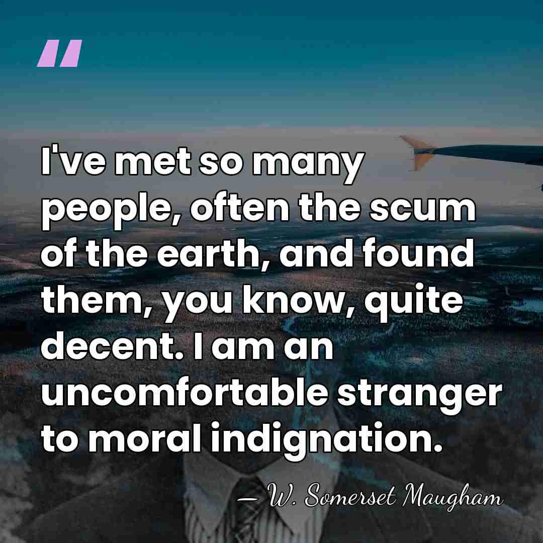 I've met so many people, often the scum of the earth, and&hellip; - W. Somerset Maugham
