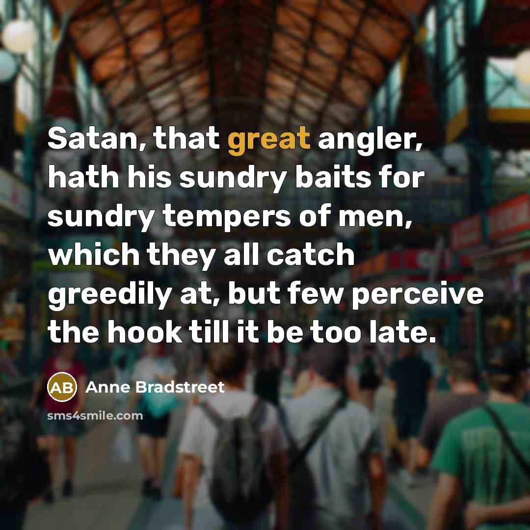 “Satan, that great angler, hath his sundry baits for sundry…” quote by Anne Bradstreet