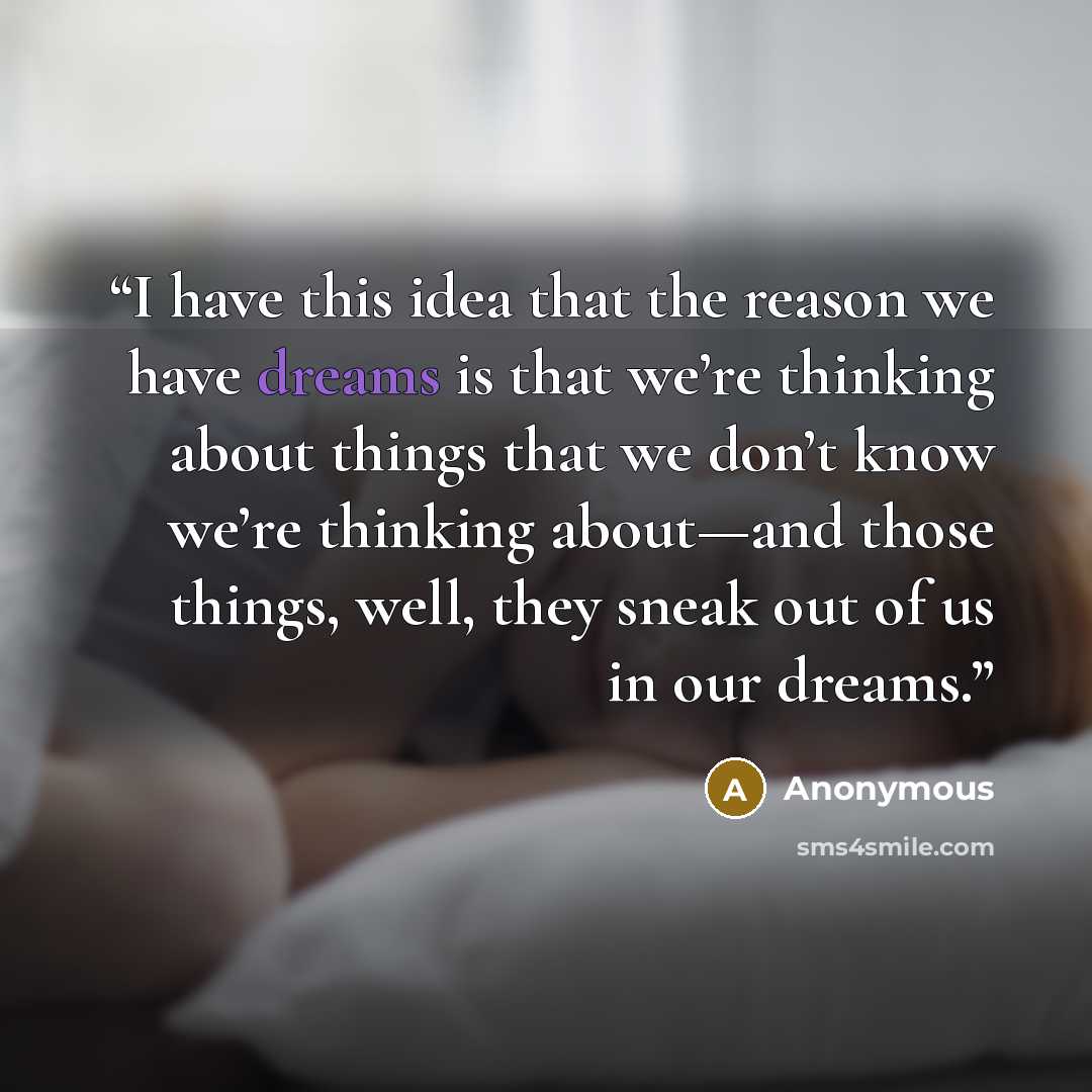“I have this idea that the reason we have dreams is that we’re thinking about things that we don’t know we’re thinking about—and those things, well, they sneak out of us in our dreams.” quote by Anonymous
