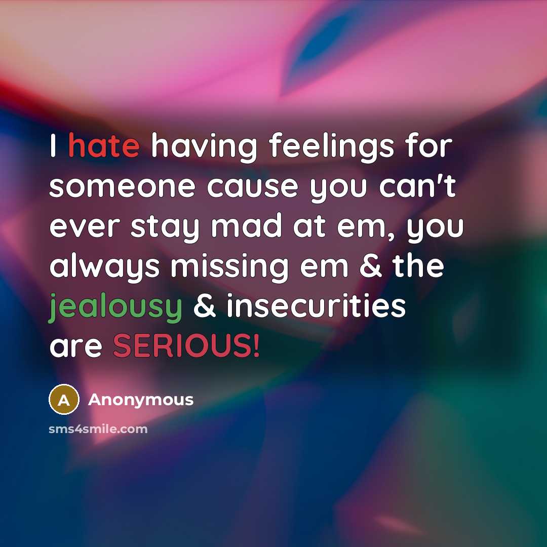 “I hate having feelings for someone cause you can't ever stay mad at em, you always missing em & the jealousy & insecurities are SERIOUS!” quote by Anonymous