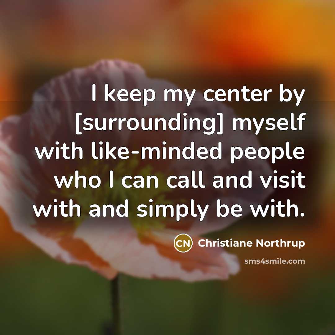 “I keep my center by [surrounding] myself with like-minded people who I can call and visit with and simply be with.” quote by Christiane Northrup