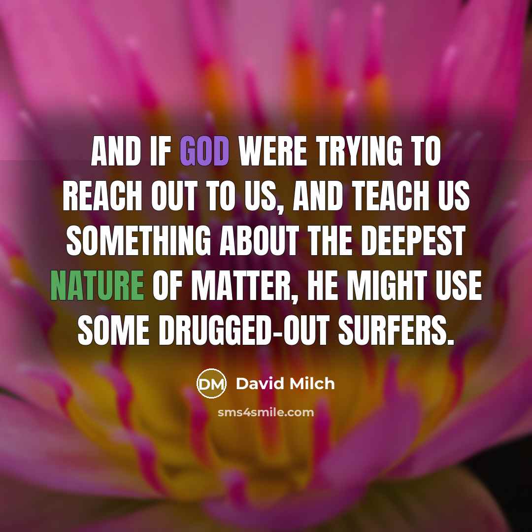 “And if God were trying to reach out to us, and teach us something about the deepest nature of matter, he might use some drugged-out surfers.” quote by David Milch