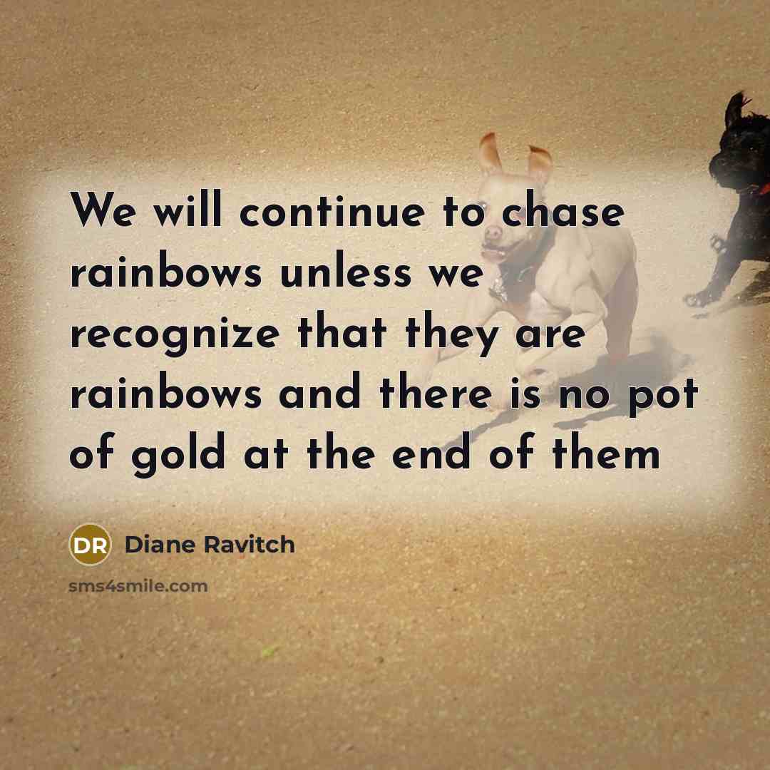 “We will continue to chase rainbows unless we recognize that…” quote by Diane Ravitch
