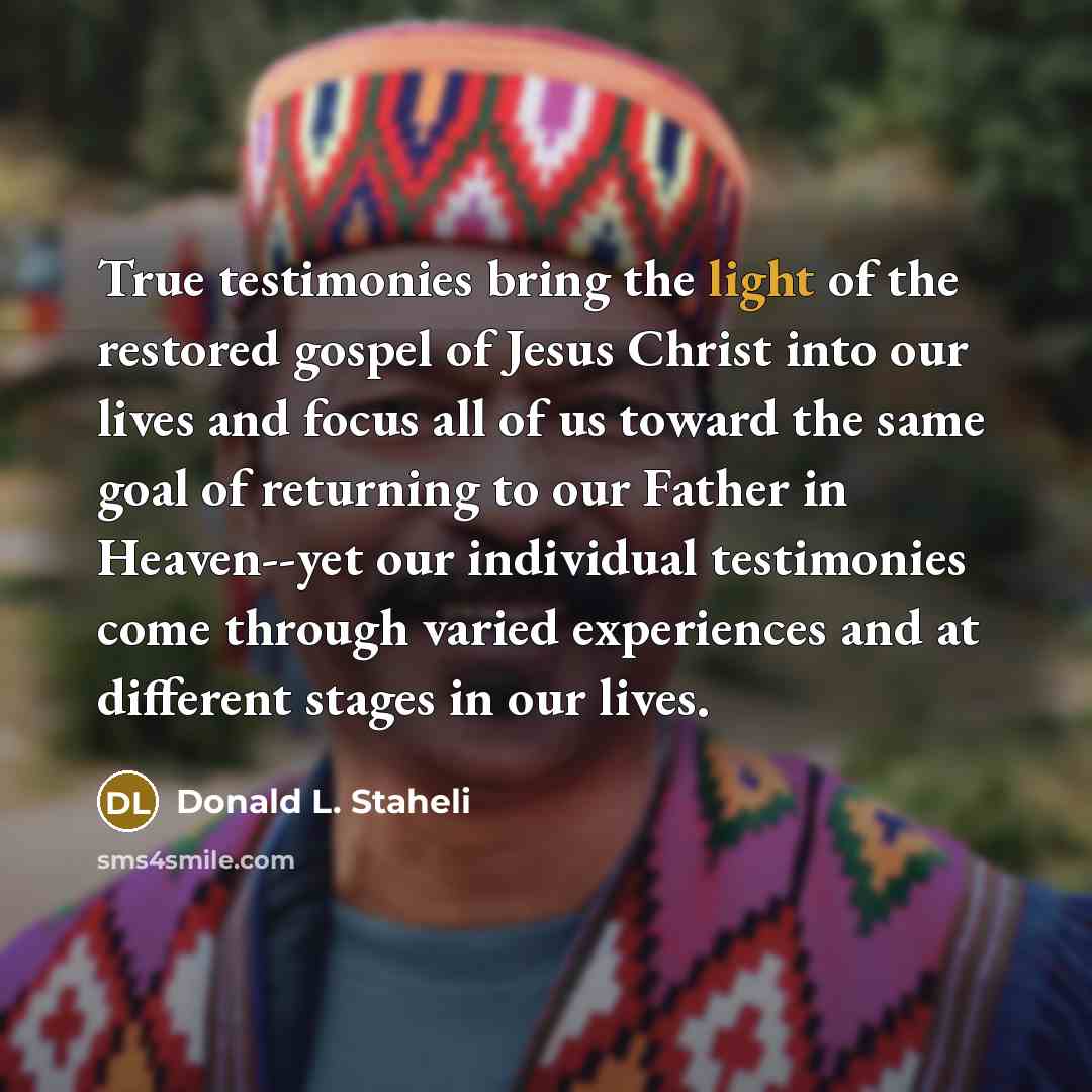 “True testimonies bring the light of the restored gospel of…” quote by Donald L. Staheli