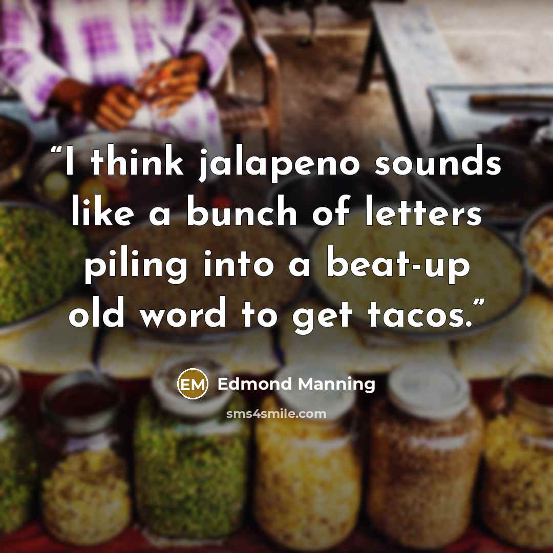 “I think jalapeno sounds like a bunch of letters piling into a beat-up old word to get tacos.” quote by Edmond Manning