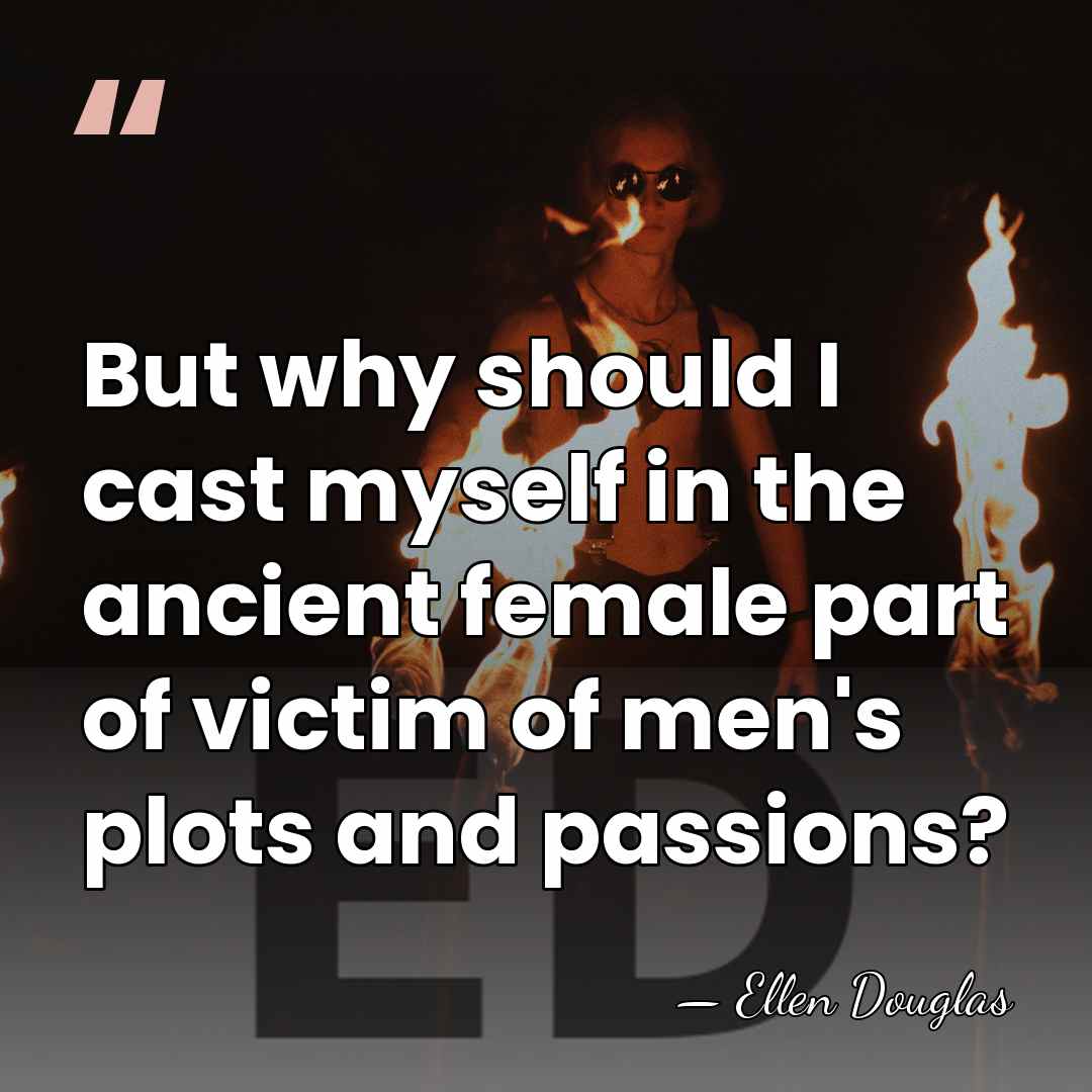 But why should I cast myself in the ancient female part of&hellip; - Ellen Douglas