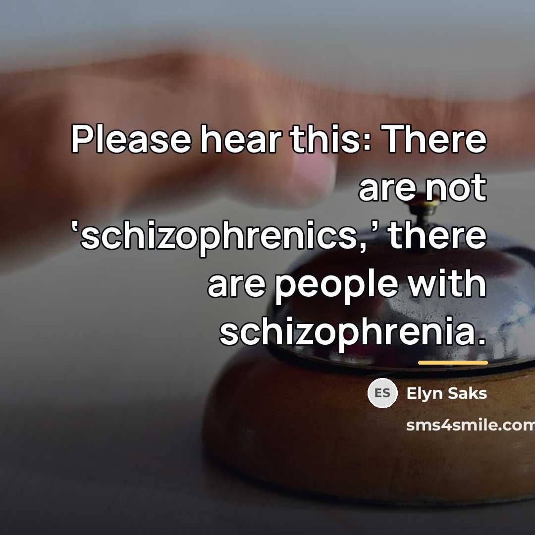 “Please hear this: There are not ‘schizophrenics,’ there are people…” quote by Elyn Saks