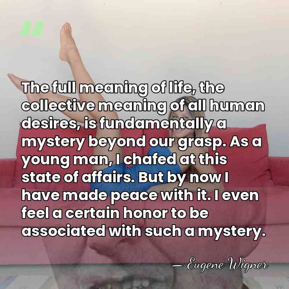 The full meaning of life, the collective meaning of all human desires,&hellip; - Eugene Wigner