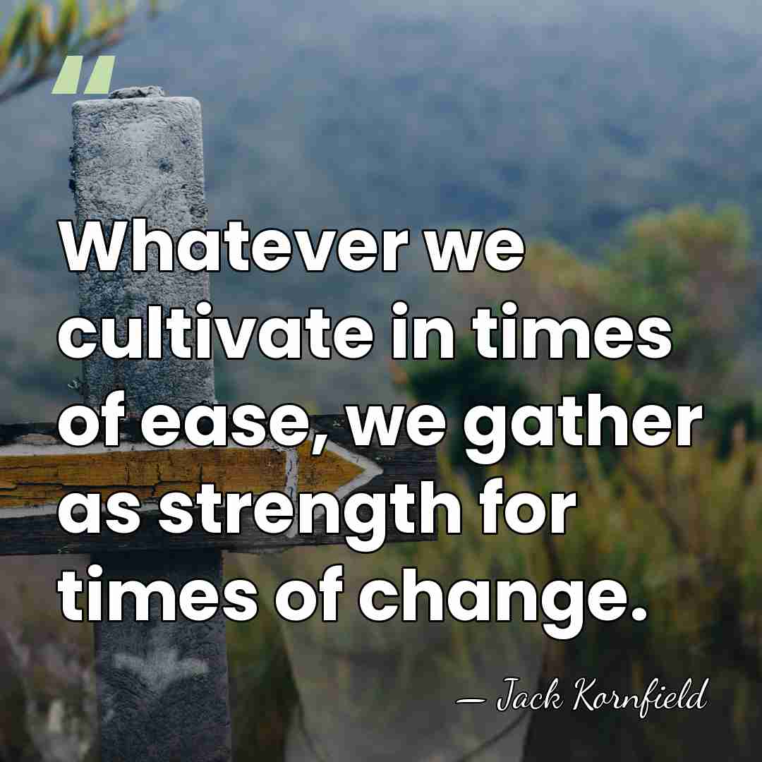 Whatever we cultivate in times of ease, we gather as strength for&hellip; - Jack Kornfield