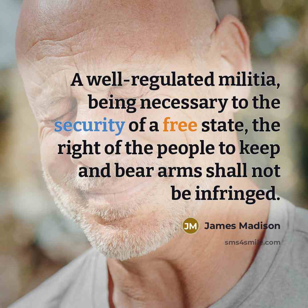 “A well-regulated militia, being necessary to the security of a free state, the right of the people to keep and bear arms shall not be infringed.” quote by James Madison