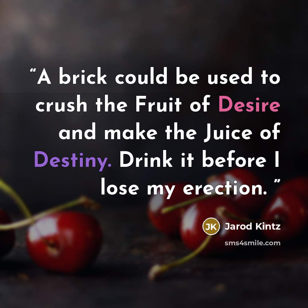 “A brick could be used to crush the Fruit of Desire and make the Juice of Destiny. Drink it before I lose my erection.” quote by Jarod Kintz