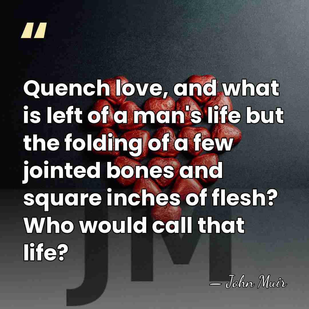 Quench love, and what is left of a man's life but the&hellip; - John Muir